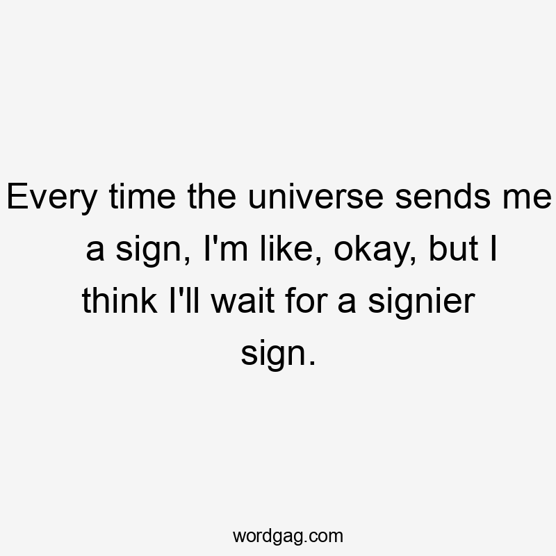 Every time the universe sends me a sign, I'm like, okay, but I think I'll wait for a signier sign.