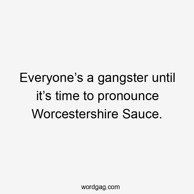 Everyone’s a gangster until it’s time to pronounce Worcestershire Sauce.