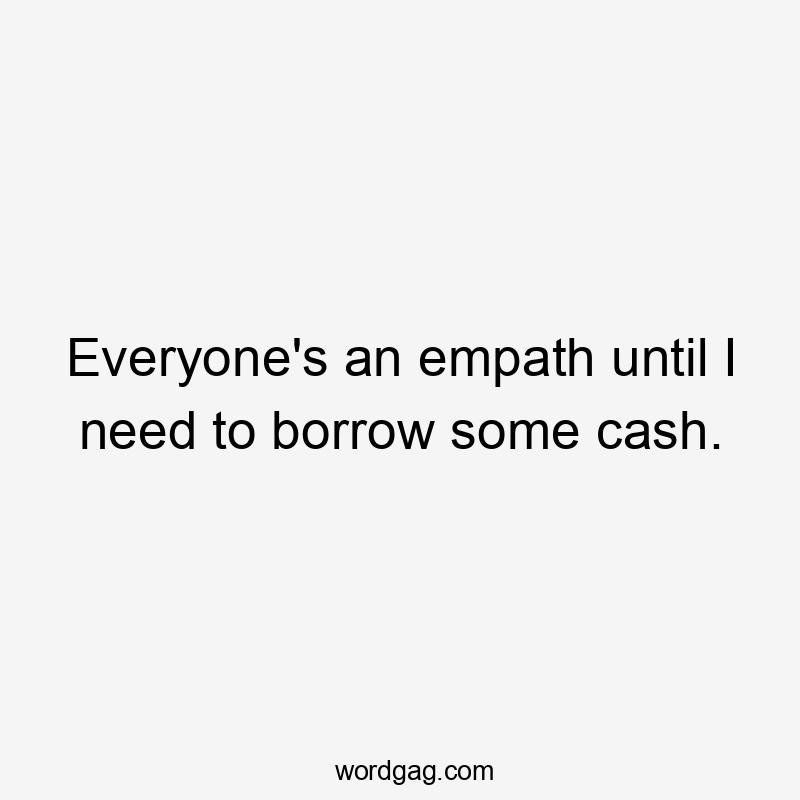 Everyone's an empath until I need to borrow some cash.