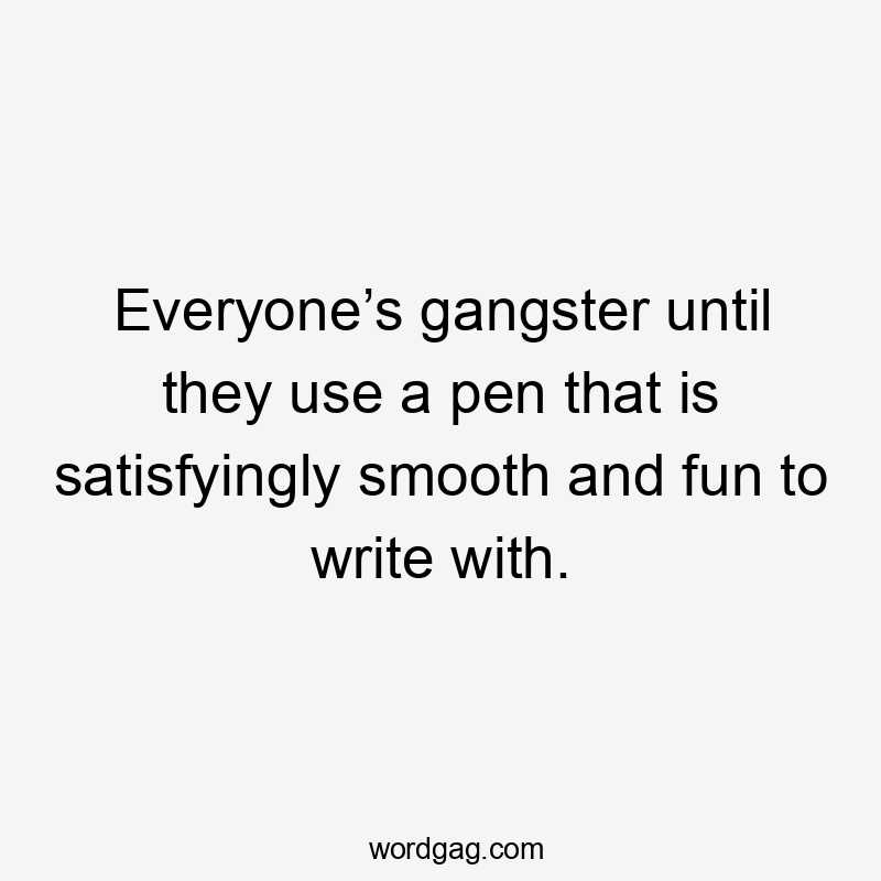 Everyone’s gangster until they use a pen that is satisfyingly smooth and fun to write with.