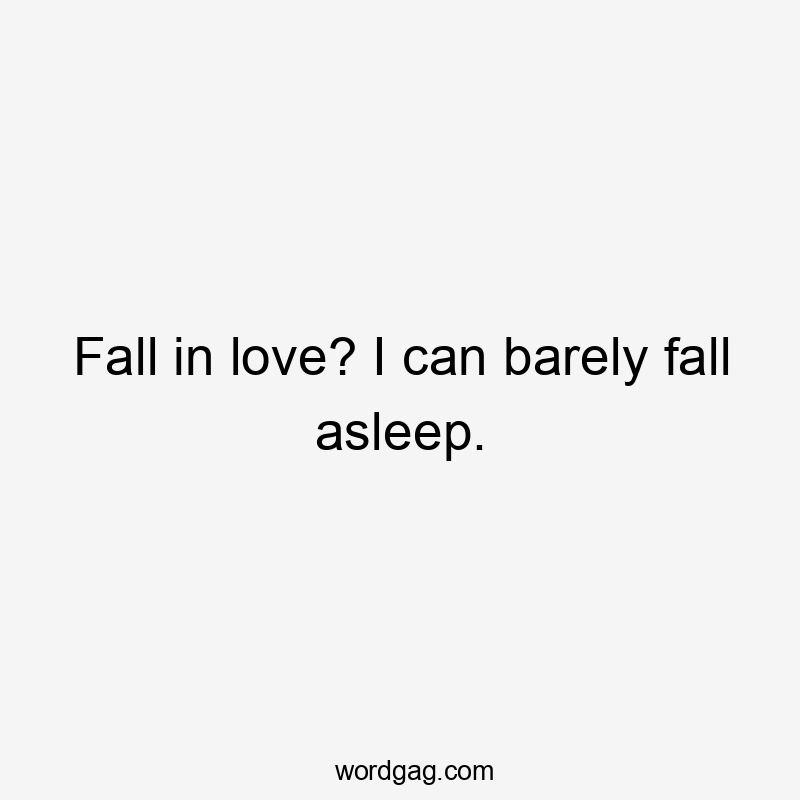 Fall in love? I can barely fall asleep.