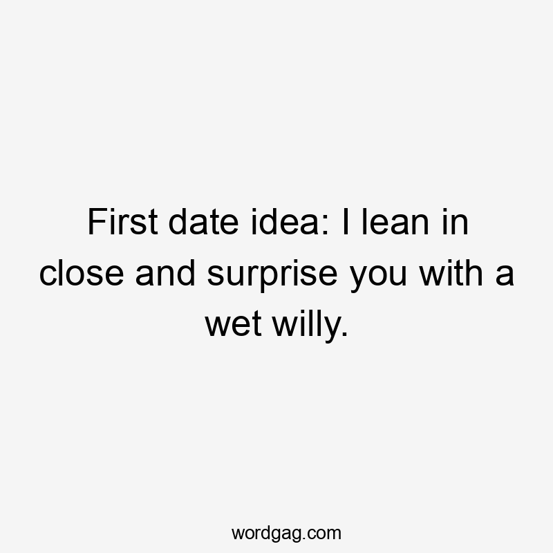 First date idea: I lean in close and surprise you with a wet willy.