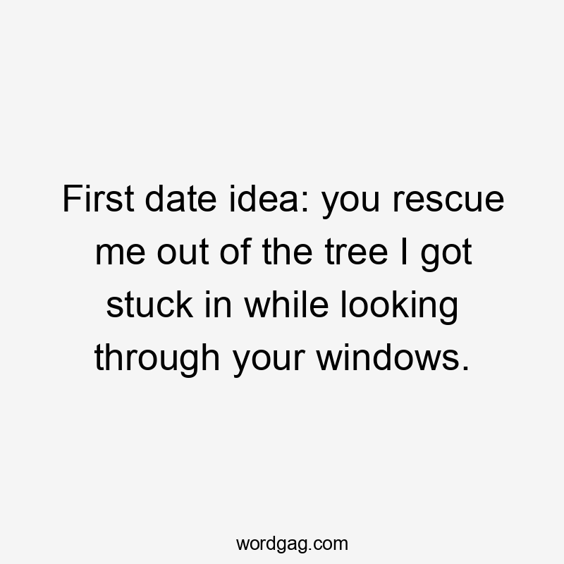 First date idea: you rescue me out of the tree I got stuck in while looking through your windows.