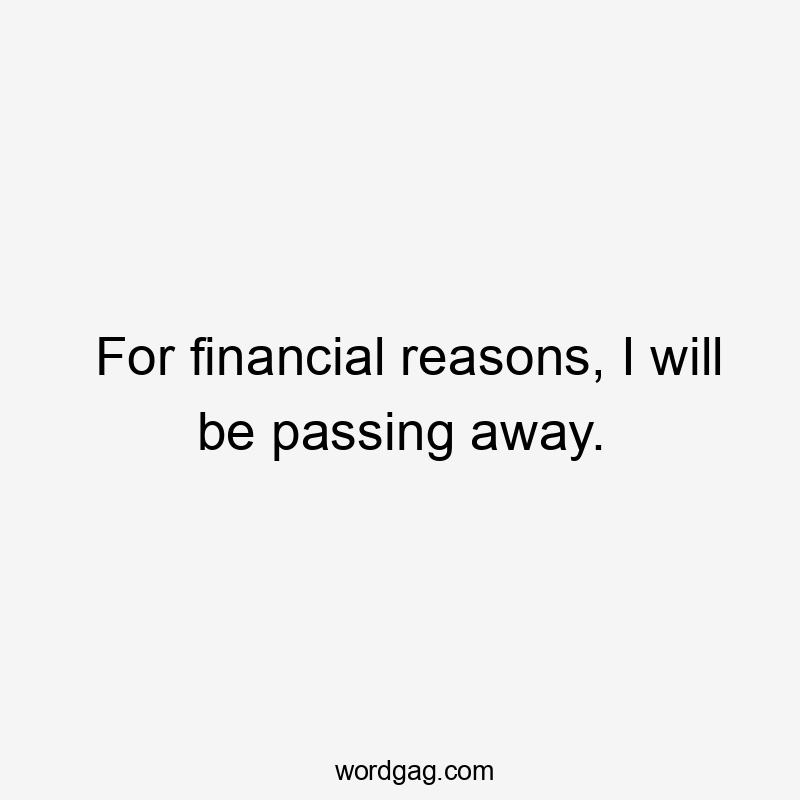 For financial reasons, I will be passing away.