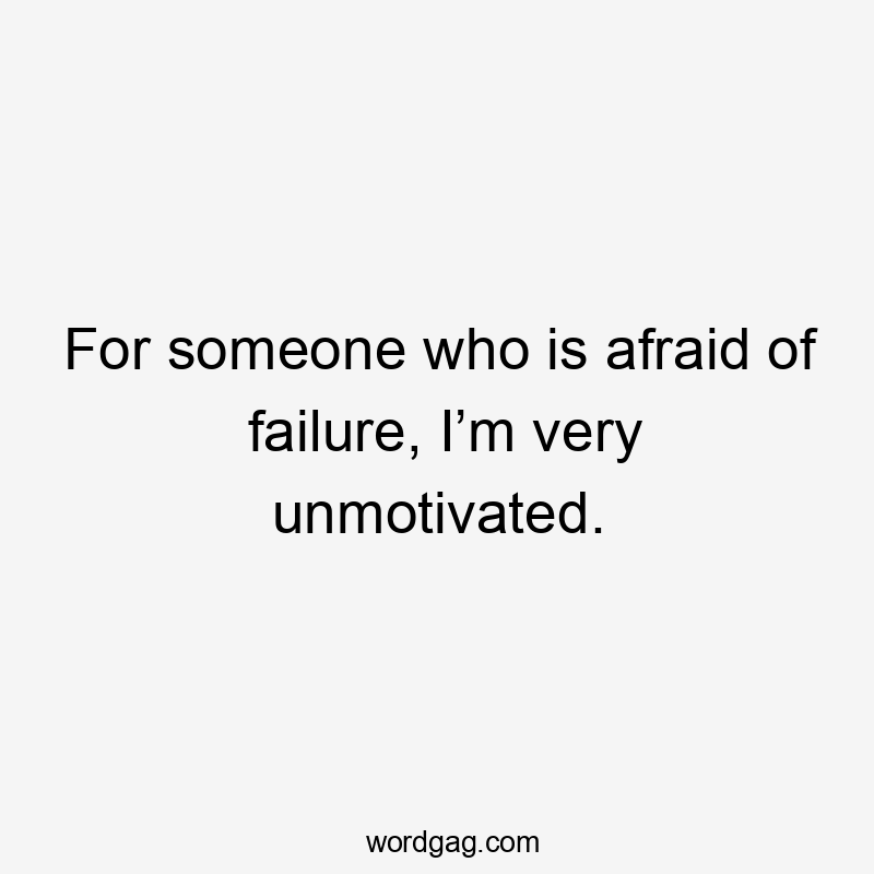 For someone who is afraid of failure, I’m very unmotivated.