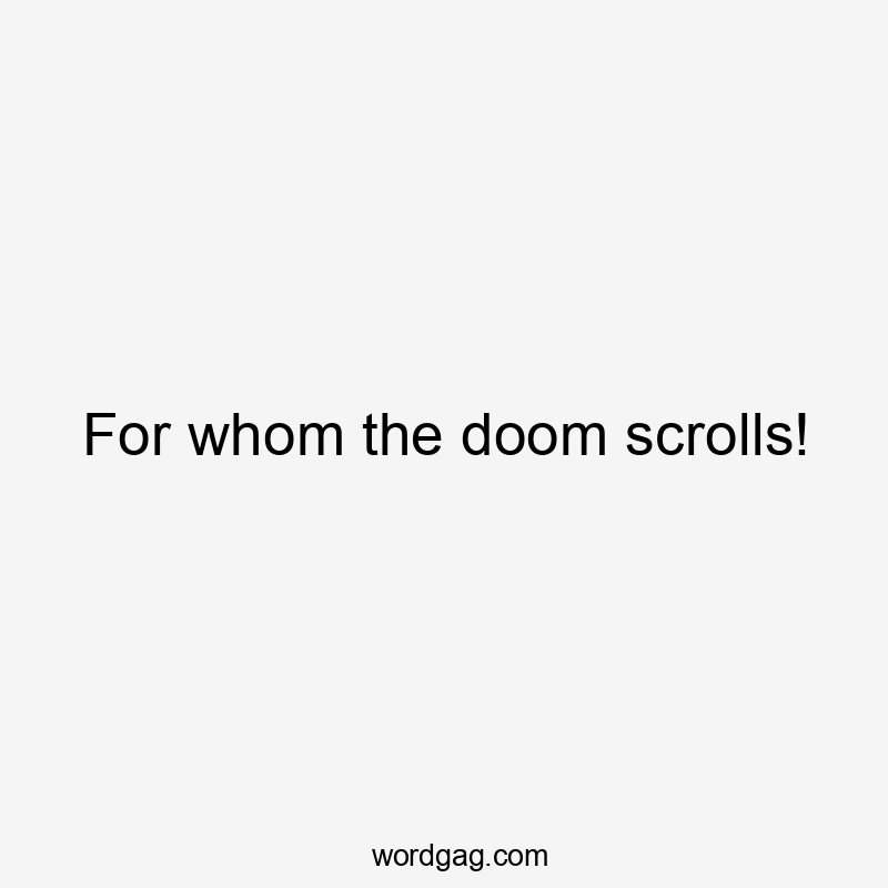 For whom the doom scrolls!