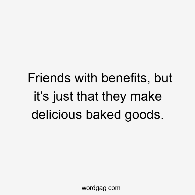 Friends with benefits, but it’s just that they make delicious baked goods.