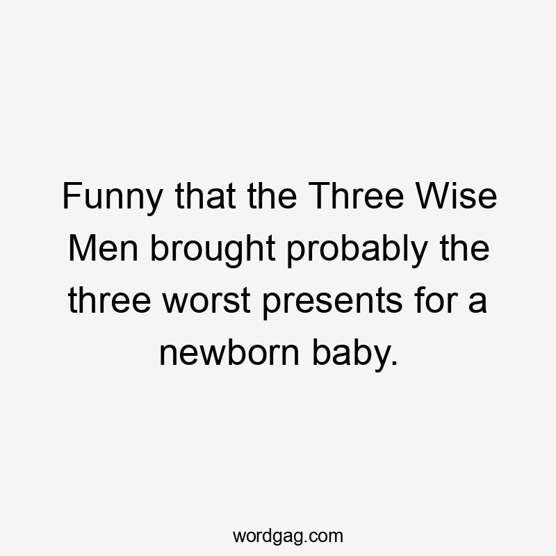 Funny that the Three Wise Men brought probably the three worst presents for a newborn baby.