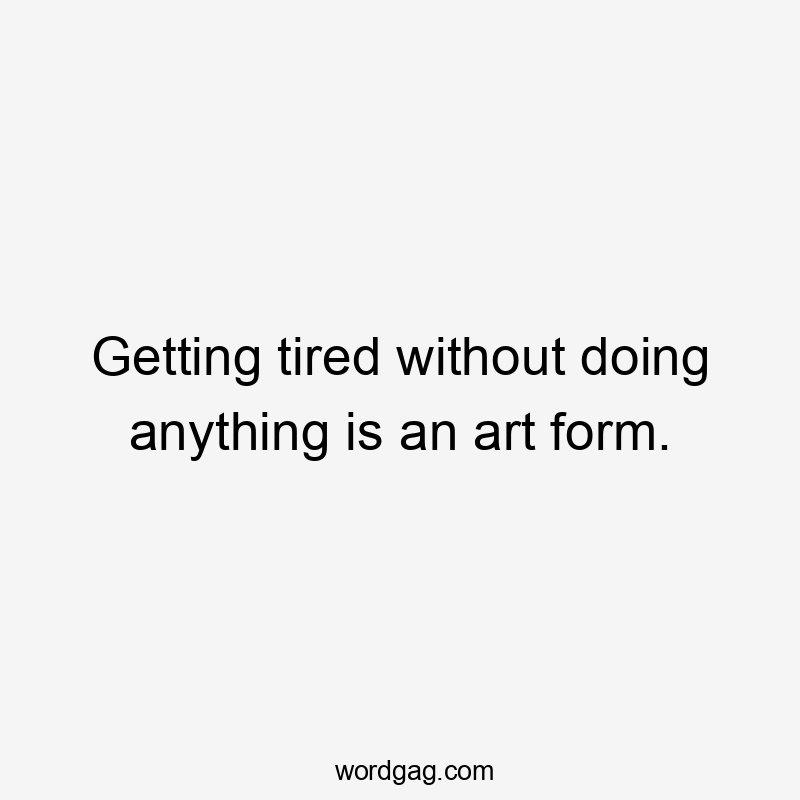 Getting tired without doing anything is an art form.