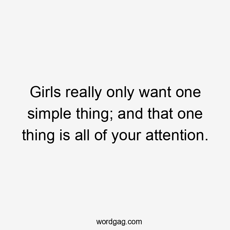 Girls really only want one simple thing; and that one thing is all of your attention.