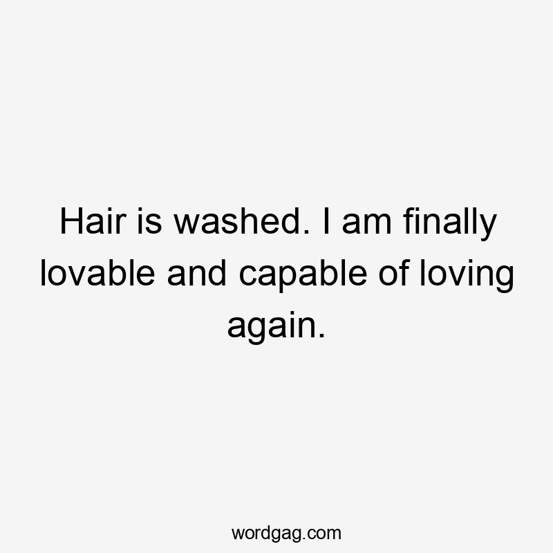 Hair is washed. I am finally lovable and capable of loving again.