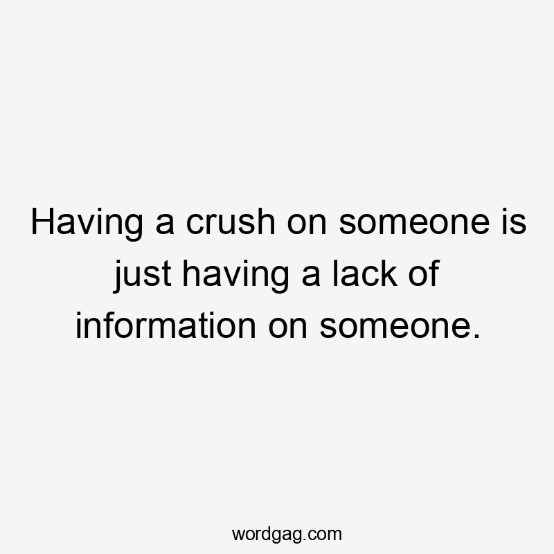 Having a crush on someone is just having a lack of information on someone.