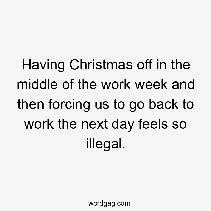 Having Christmas off in the middle of the work week and then forcing us to go back to work the next day feels so illegal.