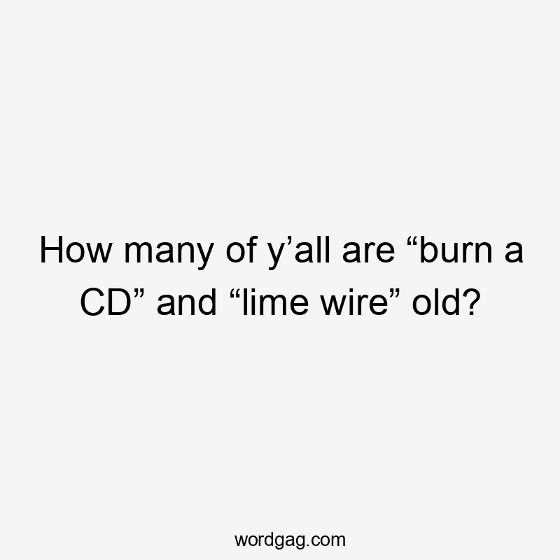 How many of y’all are “burn a CD” and “lime wire” old?