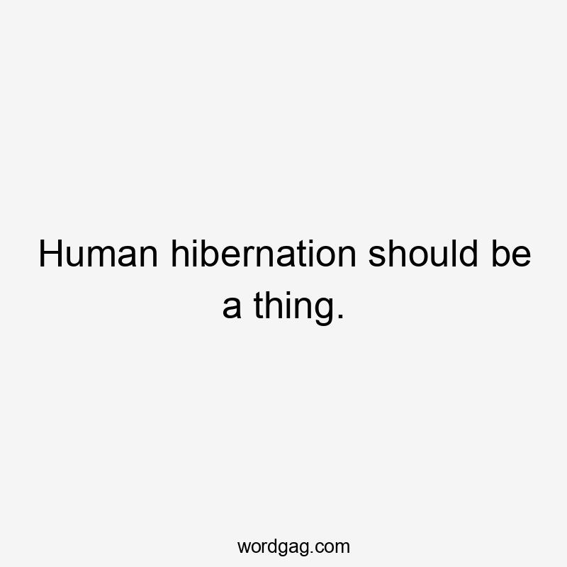 Human hibernation should be a thing.