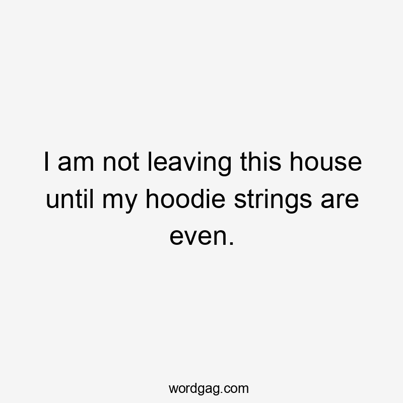 I am not leaving this house until my hoodie strings are even.