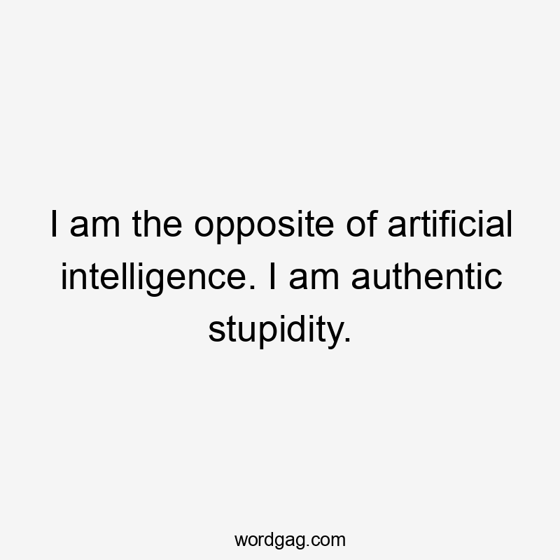 I am the opposite of artificial intelligence. I am authentic stupidity.