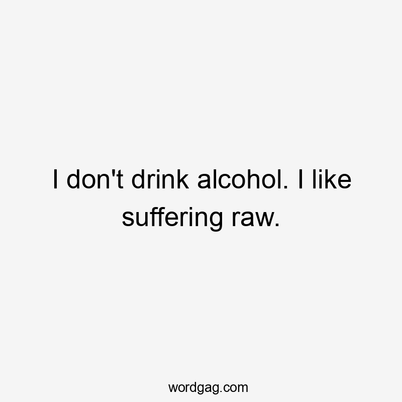 I don't drink alcohol. I like suffering raw.