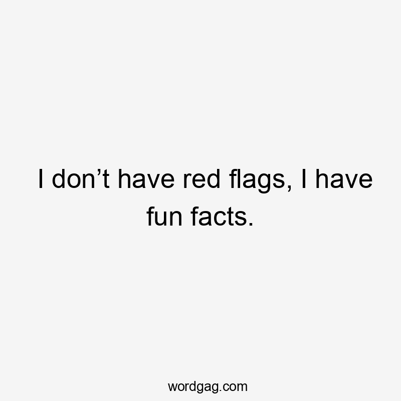 I don’t have red flags, I have fun facts.