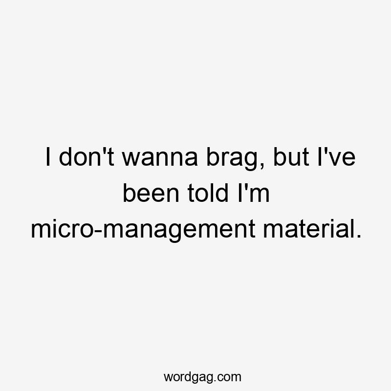 I don't wanna brag, but I've been told I'm micro-management material.