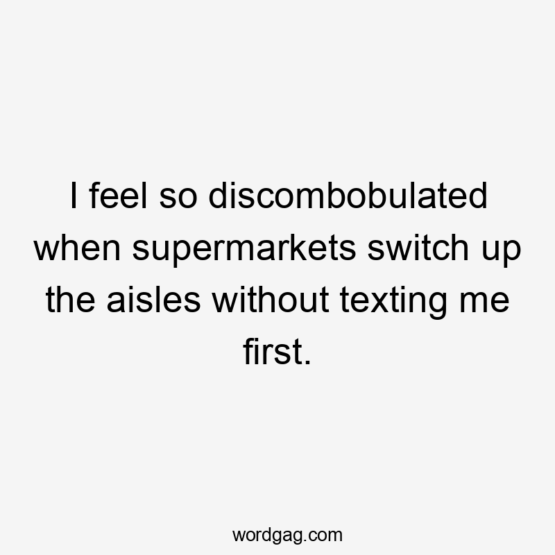 I feel so discombobulated when supermarkets switch up the aisles without texting me first.