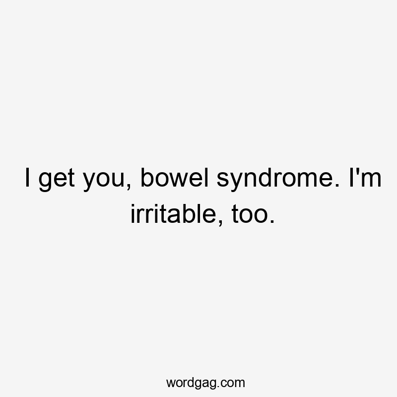 I get you, bowel syndrome. I'm irritable, too.