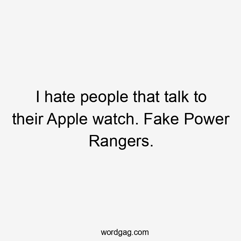 I hate people that talk to their Apple watch. Fake Power Rangers.