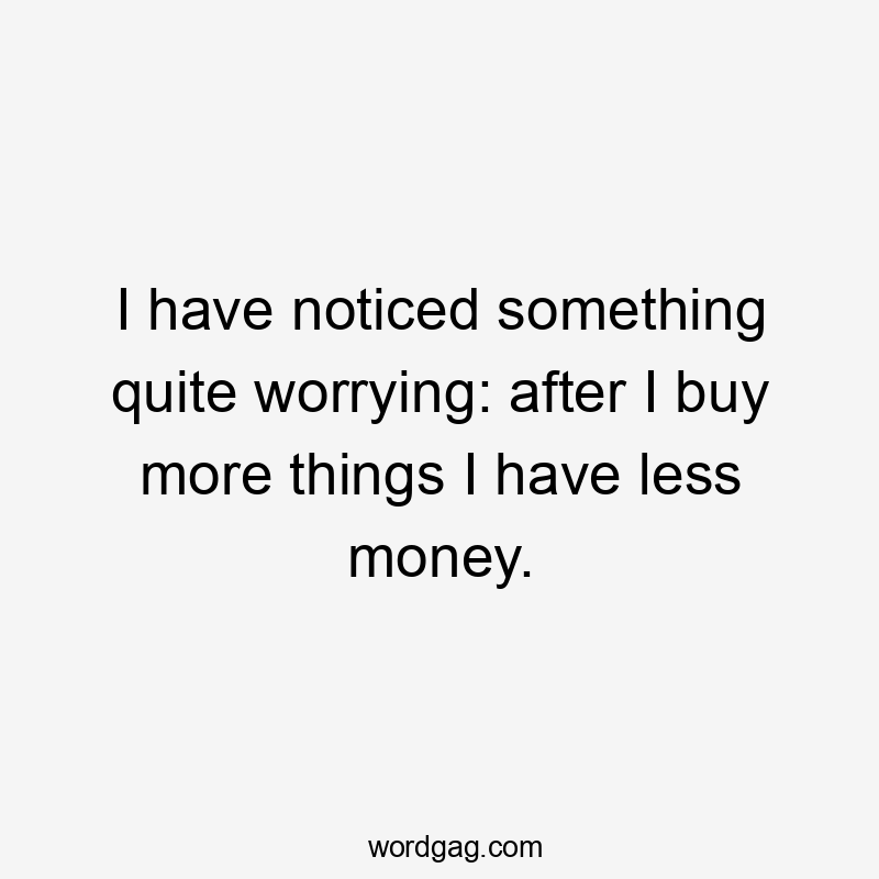 I have noticed something quite worrying: after I buy more things I have less money.