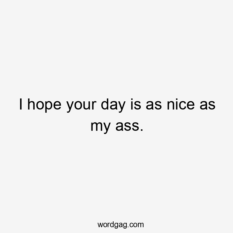 I hope your day is as nice as my ass.