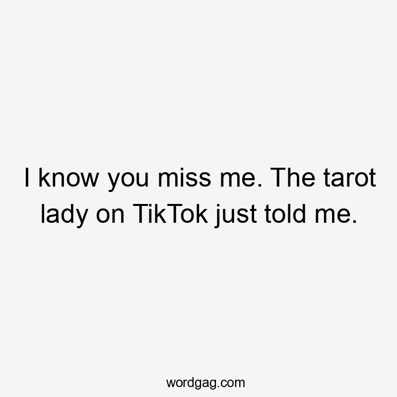 I know you miss me. The tarot lady on TikTok just told me.