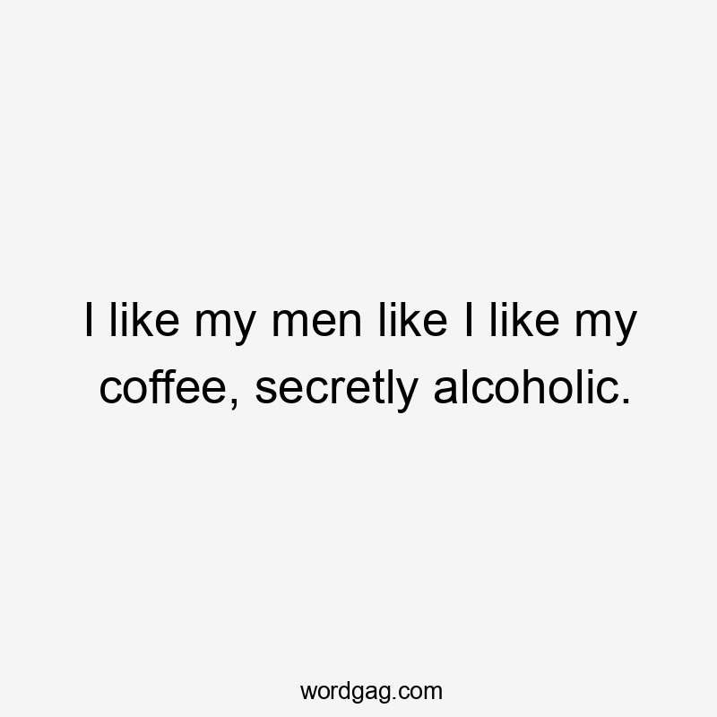 I like my men like I like my coffee, secretly alcoholic.