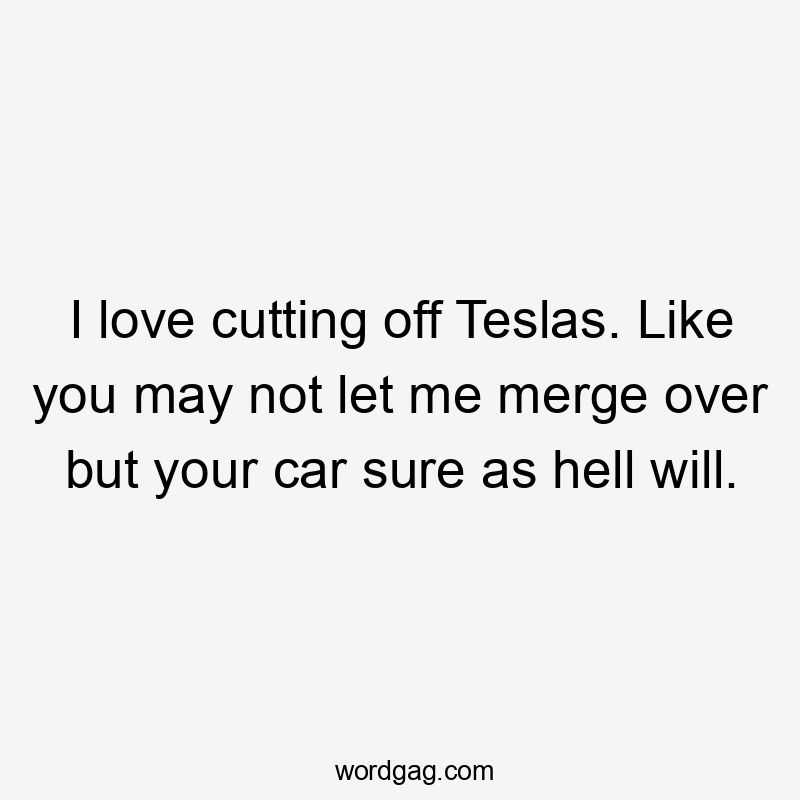 I love cutting off Teslas. Like you may not let me merge over but your car sure as hell will.