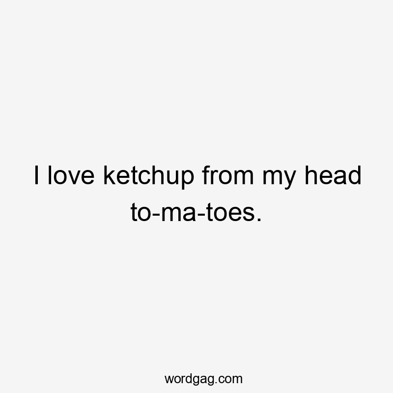 I love ketchup from my head to-ma-toes.