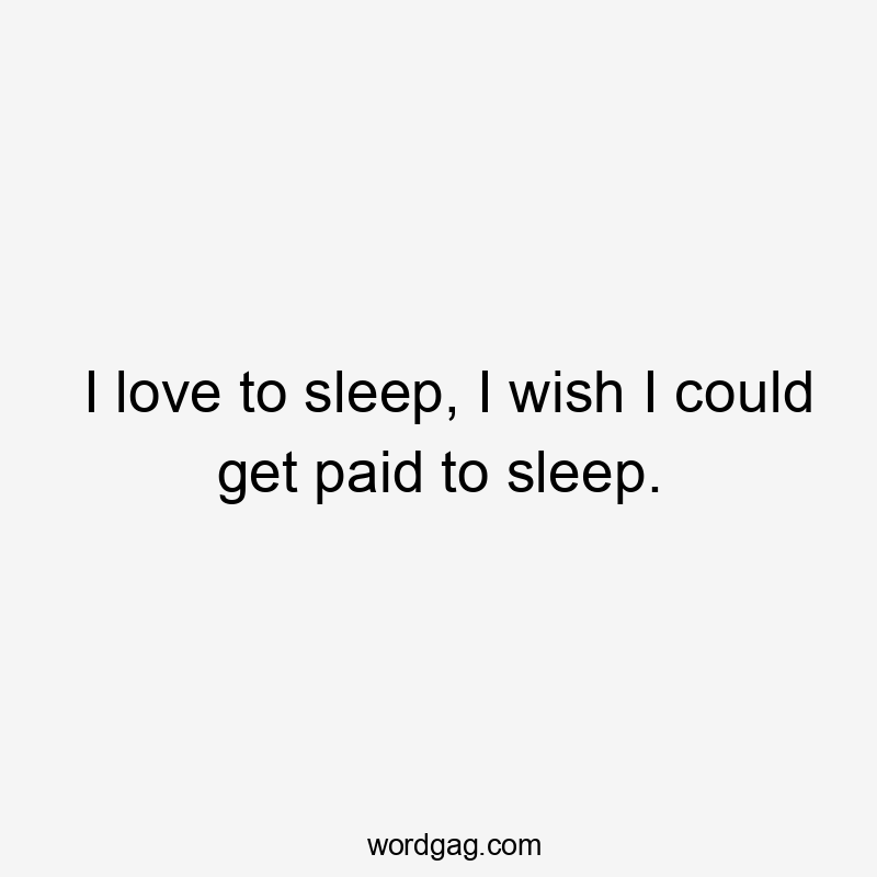 I love to sleep, I wish I could get paid to sleep.