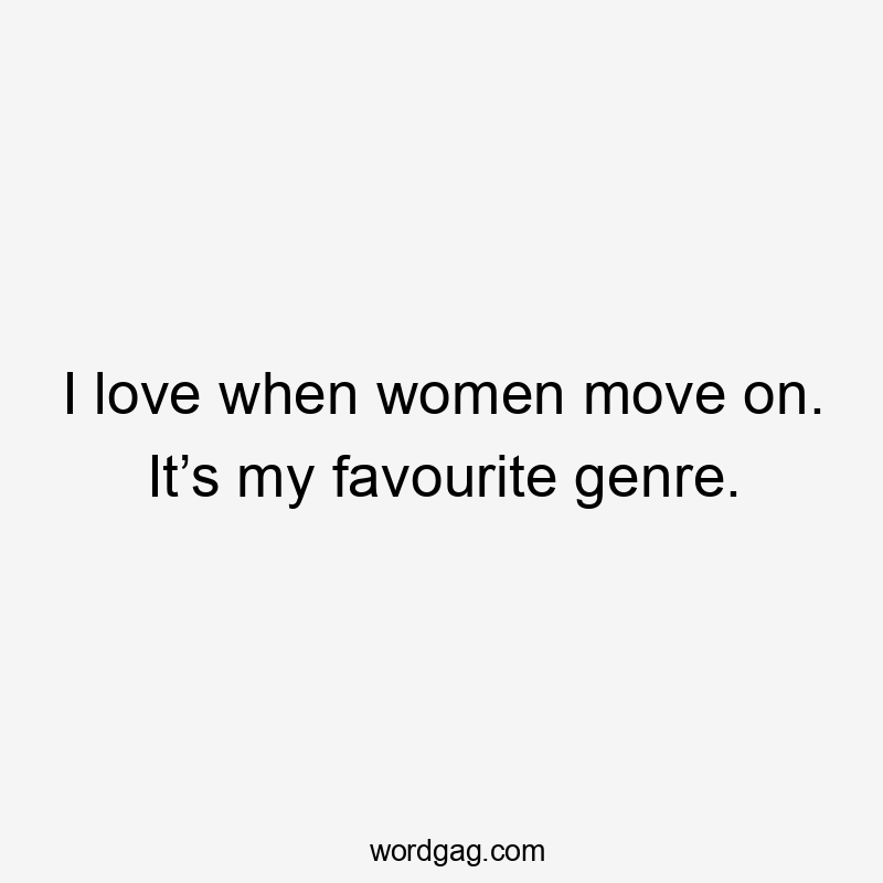 I love when women move on. It’s my favourite genre.