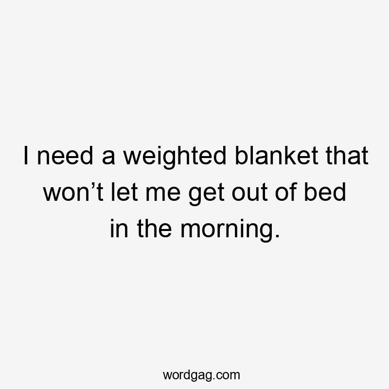 I need a weighted blanket that won’t let me get out of bed in the morning.