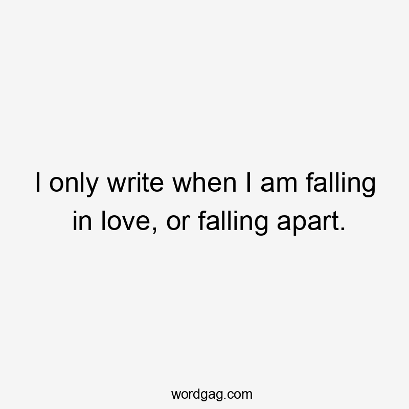 I only write when I am falling in love, or falling apart.