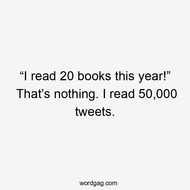 “I read 20 books this year!” That’s nothing. I read 50,000 tweets.