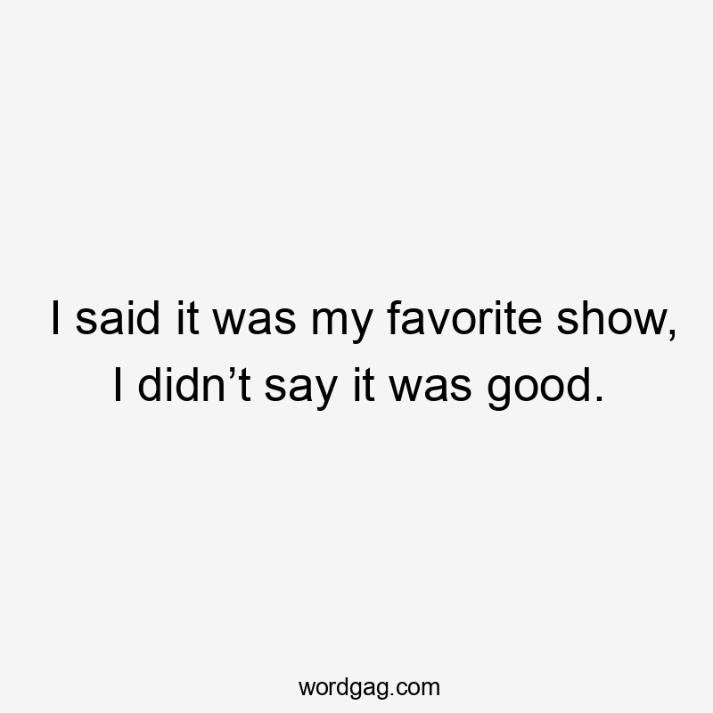 I said it was my favorite show, I didn’t say it was good.