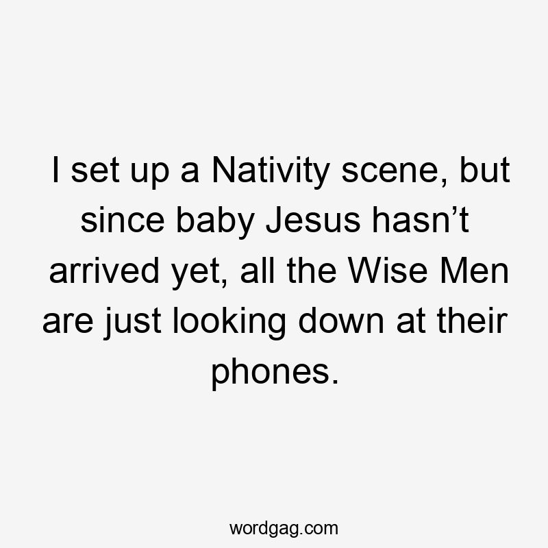 I set up a Nativity scene, but since baby Jesus hasn’t arrived yet, all the Wise Men are just looking down at their phones.