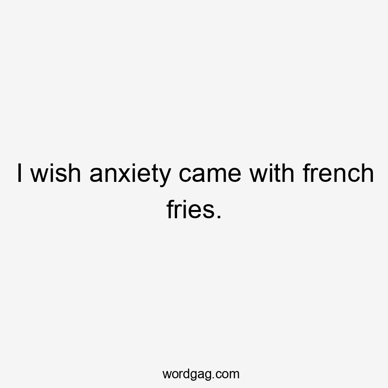 I wish anxiety came with french fries.