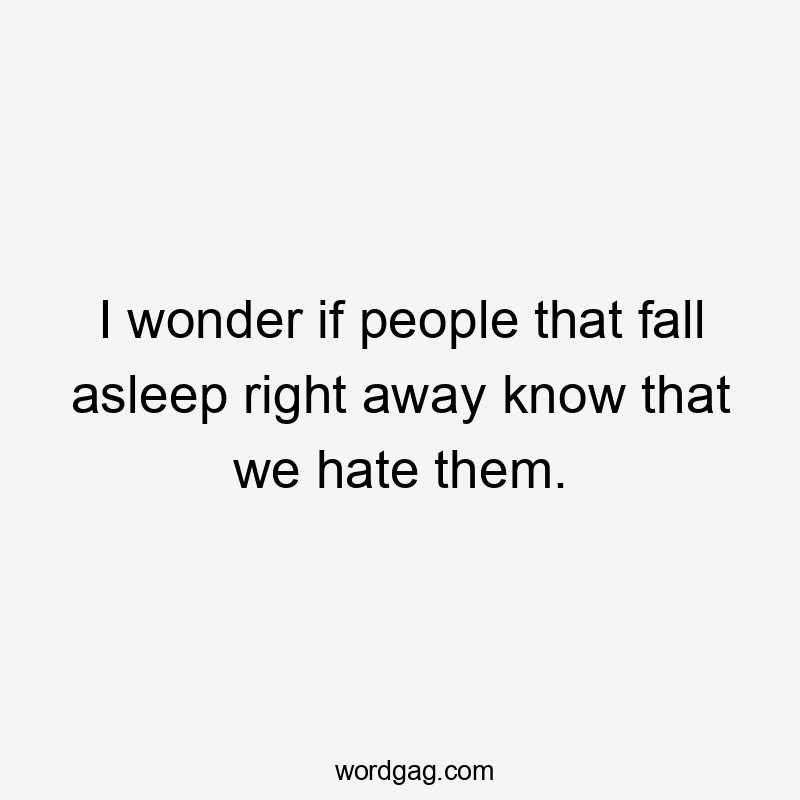 I wonder if people that fall asleep right away know that we hate them.