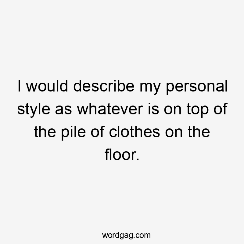 I would describe my personal style as whatever is on top of the pile of clothes on the floor.