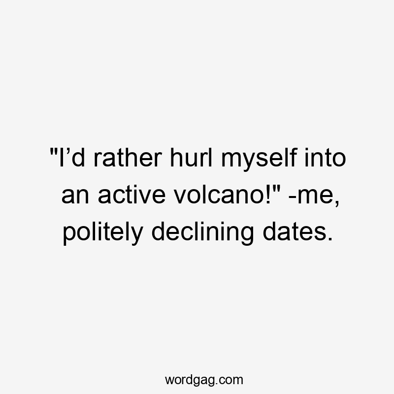 "I’d rather hurl myself into an active volcano!" -me, politely declining dates.