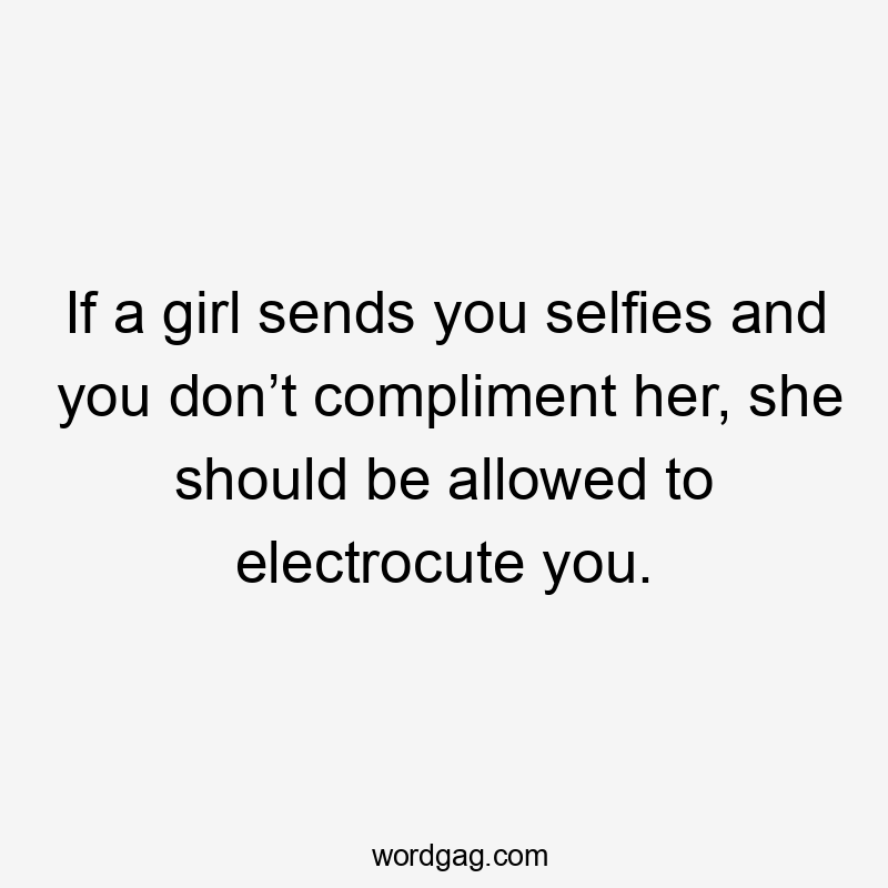 If a girl sends you selfies and you don’t compliment her, she should be allowed to electrocute you.