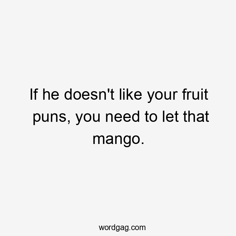 If he doesn't like your fruit puns, you need to let that mango.