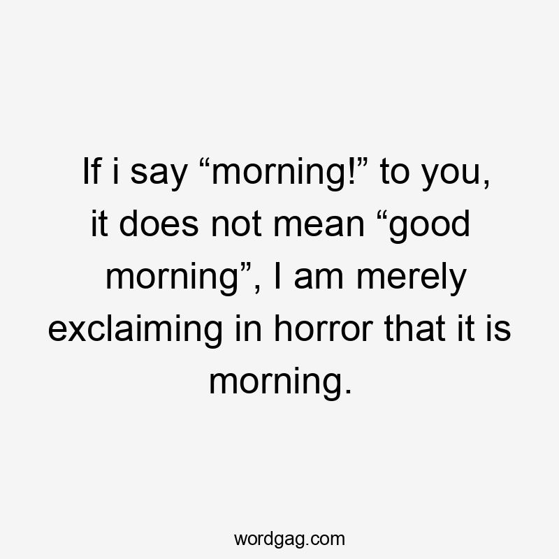 If i say “morning!” to you, it does not mean “good morning”, I am merely exclaiming in horror that it is morning.