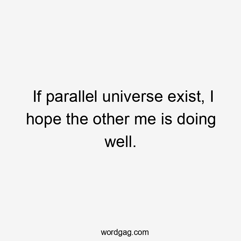 If parallel universe exist, I hope the other me is doing well.