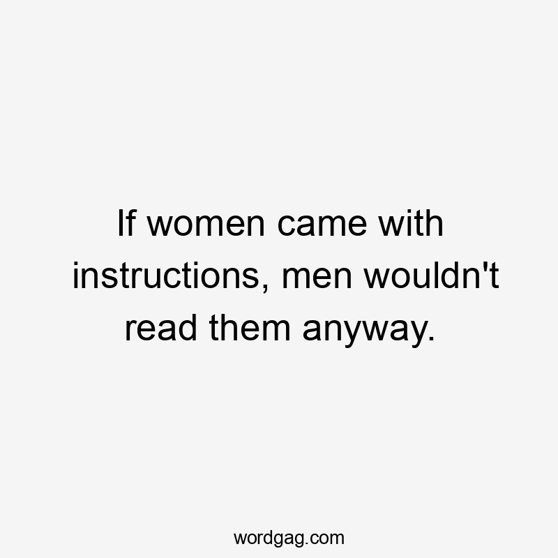 If women came with instructions, men wouldn't read them anyway.