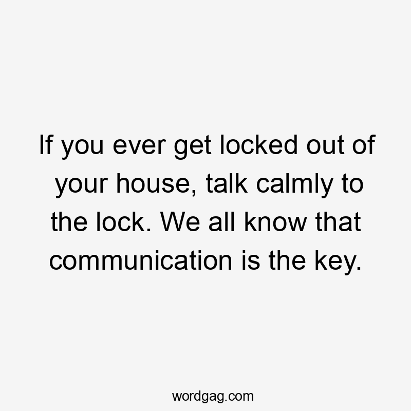 If you ever get locked out of your house, talk calmly to the lock. We all know that communication is the key.